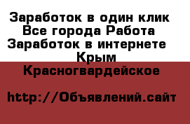 Заработок в один клик - Все города Работа » Заработок в интернете   . Крым,Красногвардейское